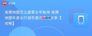 高德地图怎么查看去年账单 高德地图年度出行报告查询方法分享【攻略】