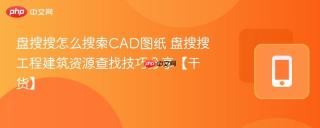 盘搜搜怎么搜索CAD图纸 盘搜搜工程建筑资源查找技巧分享【干货】