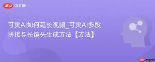 可灵AI如何延长视频_可灵AI多段拼接与长镜头生成方法【方法】