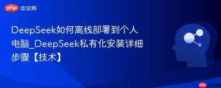 DeepSeek如何离线部署到个人电脑_DeepSeek私有化安装详细步骤【技术】
