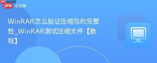 WinRAR怎么验证压缩包的完整性_WinRAR测试压缩文件【教程】