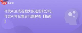 可灵AI生成视频失败退回积分吗_可灵AI常见售后问题解答【指南】