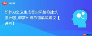 即梦AI怎么生成写实风格的建筑设计图_即梦AI提示词编写建议【进阶】