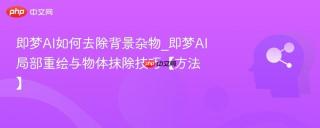 即梦AI如何去除背景杂物_即梦AI局部重绘与物体抹除技巧【方法】