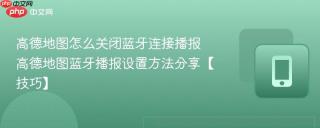 高德地图怎么关闭蓝牙连接播报 高德地图蓝牙播报设置方法分享【技巧】