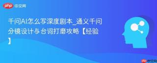 千问AI怎么写深度剧本_通义千问分镜设计与台词打磨攻略【经验】