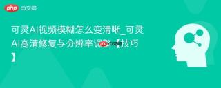 可灵AI视频模糊怎么变清晰_可灵AI高清修复与分辨率调整【技巧】