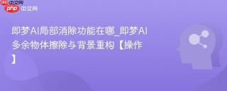 即梦ai局部消除功能在哪_即梦ai多余物体擦除与背景重构【操作】