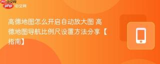 高德地图怎么开启自动放大图 高德地图导航比例尺设置方法分享【指南】