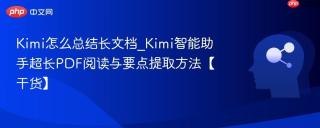 Kimi怎么总结长文档_Kimi智能助手超长PDF阅读与要点提取方法【干货】