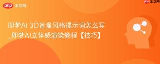 即梦ai 3d盲盒风格提示词怎么写_即梦ai立体感渲染教程【技巧】