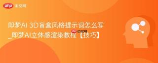 即梦AI 3D盲盒风格提示词怎么写_即梦AI立体感渲染教程【技巧】