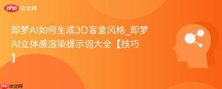 即梦AI如何生成3D盲盒风格_即梦AI立体感渲染提示词大全【技巧】