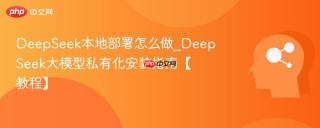 DeepSeek本地部署怎么做_DeepSeek大模型私有化安装指南【教程】