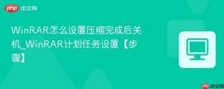 WinRAR怎么设置压缩完成后关机_WinRAR计划任务设置【步骤】