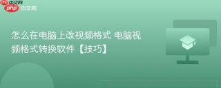 怎么在电脑上改视频格式 电脑视频格式转换软件【技巧】