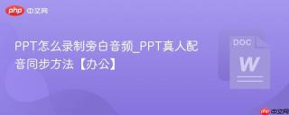 ppt怎么录制旁白音频_ppt真人配音同步方法【办公】