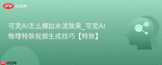 可灵AI怎么模拟水流效果_可灵AI物理特效视频生成技巧【特效】