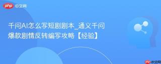 千问AI怎么写短剧剧本_通义千问爆款剧情反转编写攻略【经验】