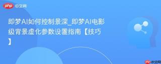 即梦AI如何控制景深_即梦AI电影级背景虚化参数设置指南【技巧】