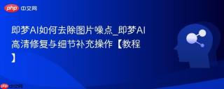 即梦AI如何去除图片噪点_即梦AI高清修复与细节补充操作【教程】