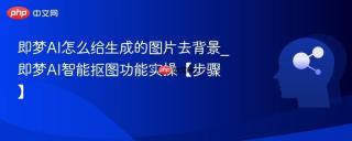 即梦AI怎么给生成的图片去背景_即梦AI智能抠图功能实操【步骤】