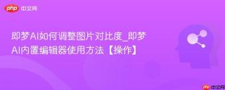 即梦AI如何调整图片对比度_即梦AI内置编辑器使用方法【操作】