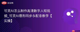 可灵AI怎么制作高清数字人短视频_可灵AI唇形同步与配音教学【实操】