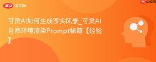 可灵AI如何生成写实风景_可灵AI自然环境渲染Prompt秘籍【经验】