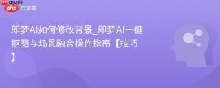 即梦AI如何修改背景_即梦AI一键抠图与场景融合操作指南【技巧】