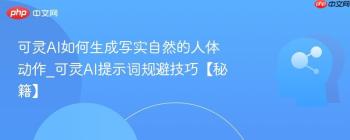 可灵AI如何生成写实自然的人体动作_可灵AI提示词规避技巧【秘籍】