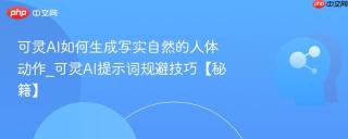 可灵AI如何生成写实自然的人体动作_可灵AI提示词规避技巧【秘籍】