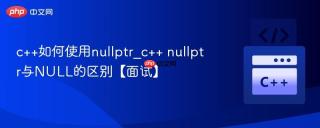 c++如何使用nullptr_c++ nullptr与NULL的区别【面试】