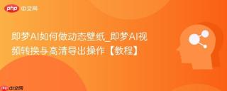 即梦AI如何做动态壁纸_即梦AI视频转换与高清导出操作【教程】