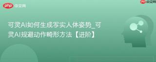 可灵AI如何生成写实人体姿势_可灵AI规避动作畸形方法【进阶】