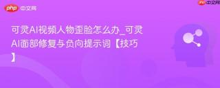 可灵AI视频人物歪脸怎么办_可灵AI面部修复与负向提示词【技巧】