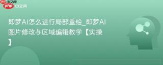 即梦AI怎么进行局部重绘_即梦AI图片修改与区域编辑教学【实操】