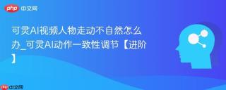 可灵AI视频人物走动不自然怎么办_可灵AI动作一致性调节【进阶】