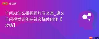 千问AI怎么根据照片写文案_通义千问视觉识别与社交媒体创作【攻略】