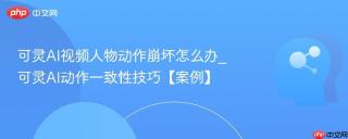 可灵AI视频人物动作崩坏怎么办_可灵AI动作一致性技巧【案例】