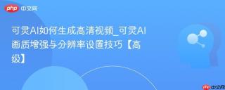 可灵AI如何生成高清视频_可灵AI画质增强与分辨率设置技巧【高级】