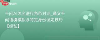 千问AI怎么进行角色对话_通义千问语境模拟与特定身份设定技巧【经验】
