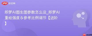即梦AI图生图参数怎么设_即梦AI重绘强度与参考比例调节【进阶】