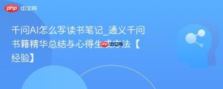 千问AI怎么写读书笔记_通义千问书籍精华总结与心得生成方法【经验】