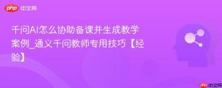 千问AI怎么协助备课并生成教学案例_通义千问教师专用技巧【经验】