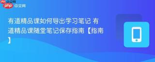 有道精品课如何导出学习笔记 有道精品课随堂笔记保存指南【指南】