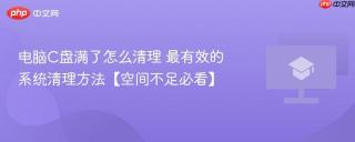 电脑C盘满了怎么清理 最有效的系统清理方法【空间不足必看】