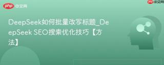 DeepSeek如何批量改写标题_DeepSeek SEO搜索优化技巧【方法】