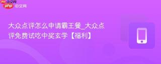 大众点评怎么申请霸王餐_大众点评免费试吃中奖玄学【福利】