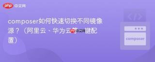 composer如何快速切换不同镜像源？（阿里云、华为云等一键配置）